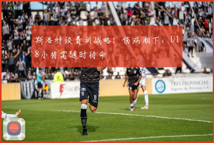 斯洛特谈青训战略：伤病潮下，U18小将需随时待命