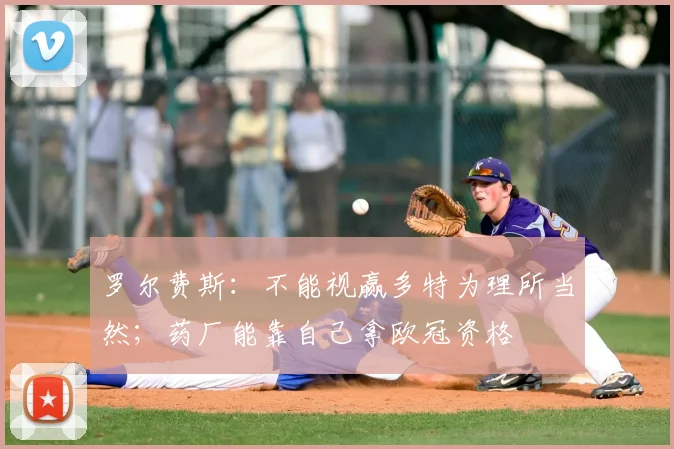 罗尔费斯：不能视赢多特为理所当然；药厂能靠自己拿欧冠资格