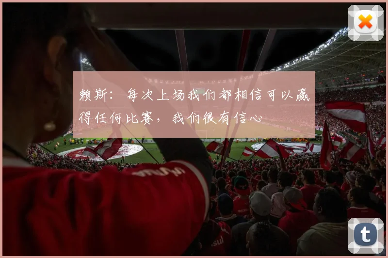 赖斯：每次上场我们都相信可以赢得任何比赛，我们很有信心