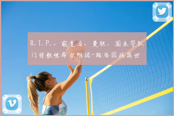 R.I.P.，前皇马、曼联、国米等队门将教练希尔维诺-路洛因病离世