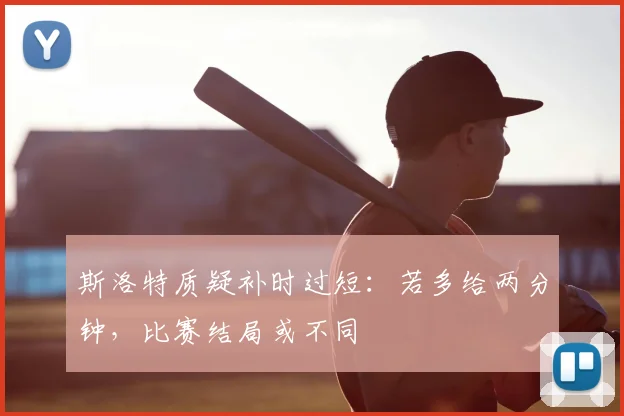 斯洛特质疑补时过短：若多给两分钟，比赛结局或不同